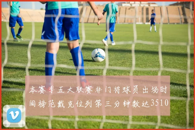 本赛季五大联赛非门将球员出场时间榜范戴克位列第三分钟数达3510