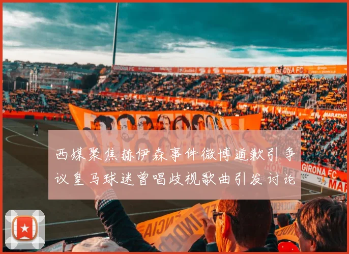 西媒聚焦赫伊森事件微博道歉引争议皇马球迷曾唱歧视歌曲引发讨论