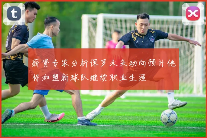 薪资专家分析保罗未来动向预计他将加盟新球队继续职业生涯