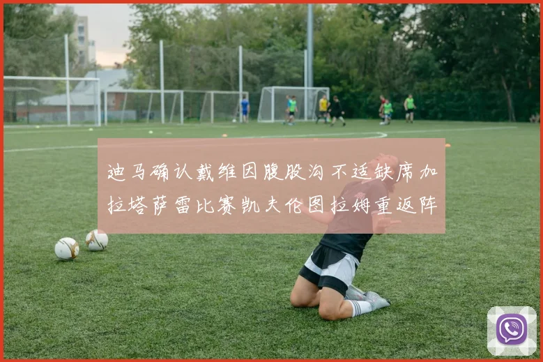 迪马确认戴维因腹股沟不适缺席加拉塔萨雷比赛凯夫伦图拉姆重返阵容