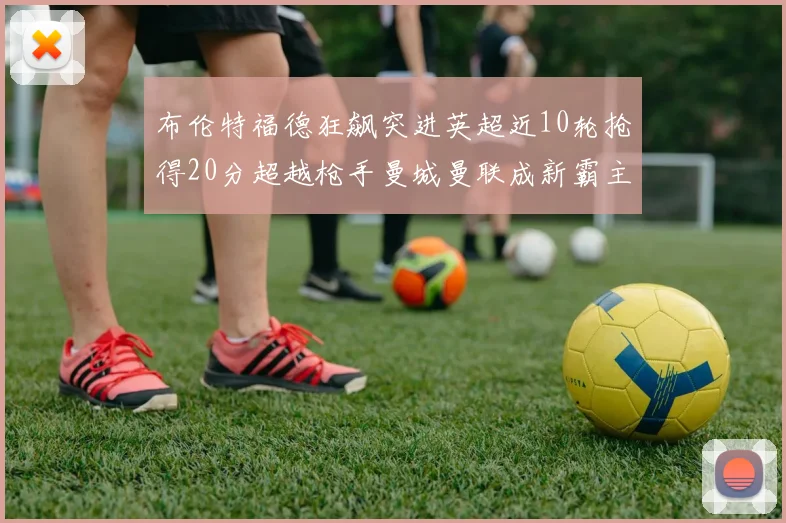 布伦特福德狂飙突进英超近10轮抢得20分超越枪手曼城曼联成新霸主