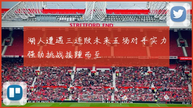湖人遭遇三连败未来五场对手实力强劲挑战接踵而至