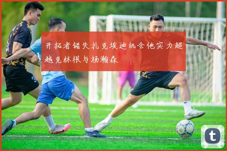 开拓者错失扎克埃迪机会他实力超越克林根与杨瀚森