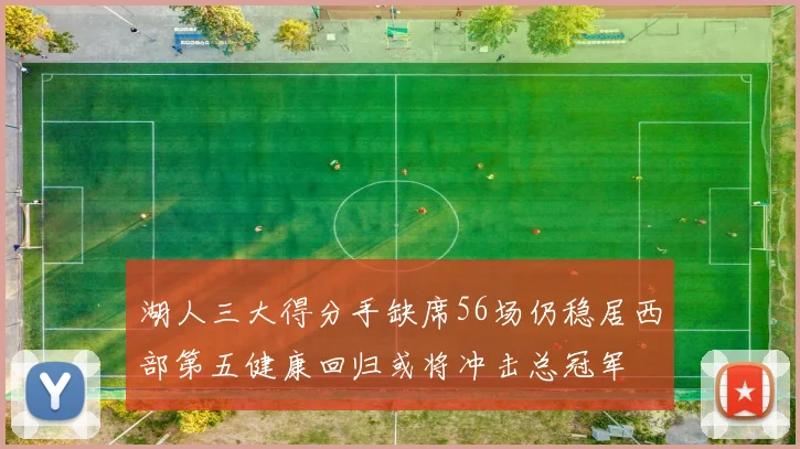 湖人三大得分手缺席56场仍稳居西部第五健康回归或将冲击总冠军