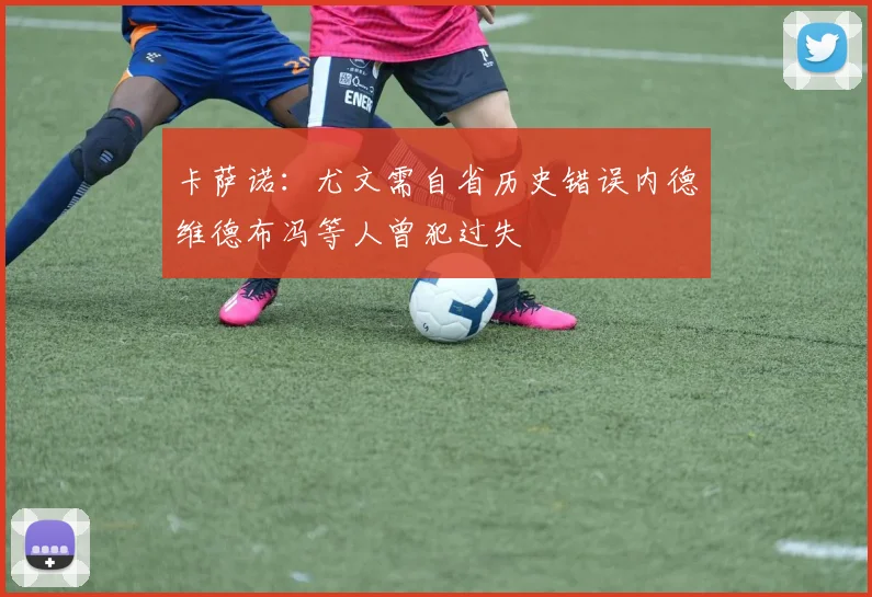 卡萨诺：尤文需自省历史错误内德维德布冯等人曾犯过失