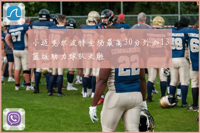小迈克尔波特全场最高30分外加13篮板助力球队大胜