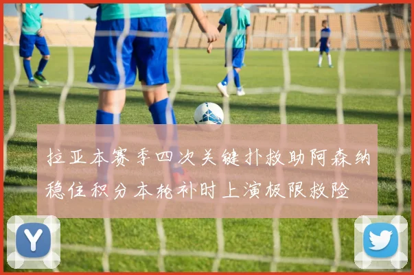 拉亚本赛季四次关键扑救助阿森纳稳住积分本轮补时上演极限救险