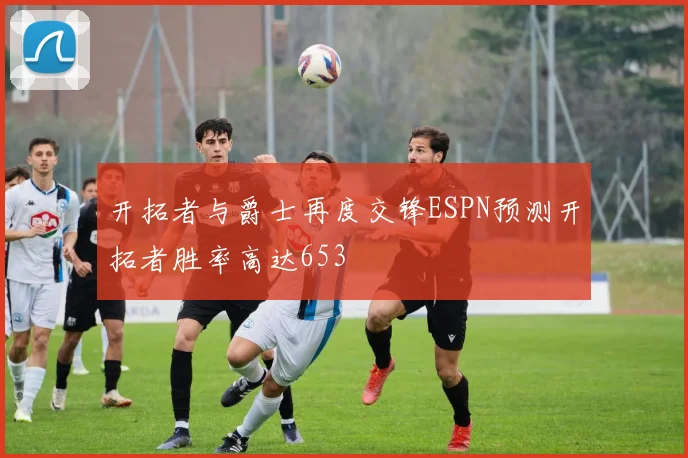 开拓者与爵士再度交锋ESPN预测开拓者胜率高达653