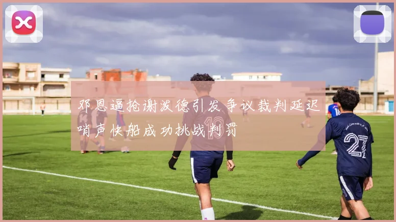 邓恩逼抢谢泼德引发争议裁判延迟哨声快船成功挑战判罚