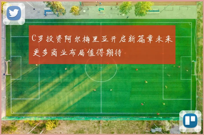 C罗投资阿尔梅里亚开启新篇章未来更多商业布局值得期待