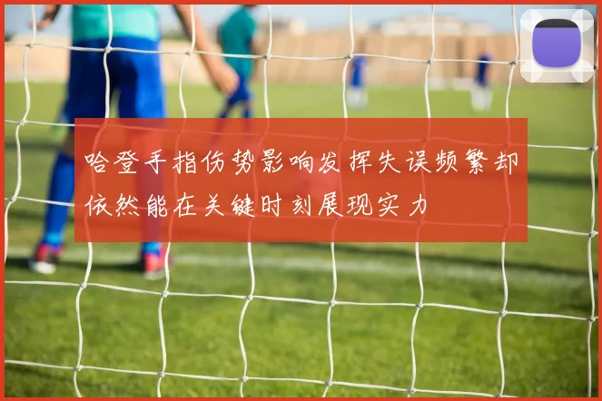 哈登手指伤势影响发挥失误频繁却依然能在关键时刻展现实力