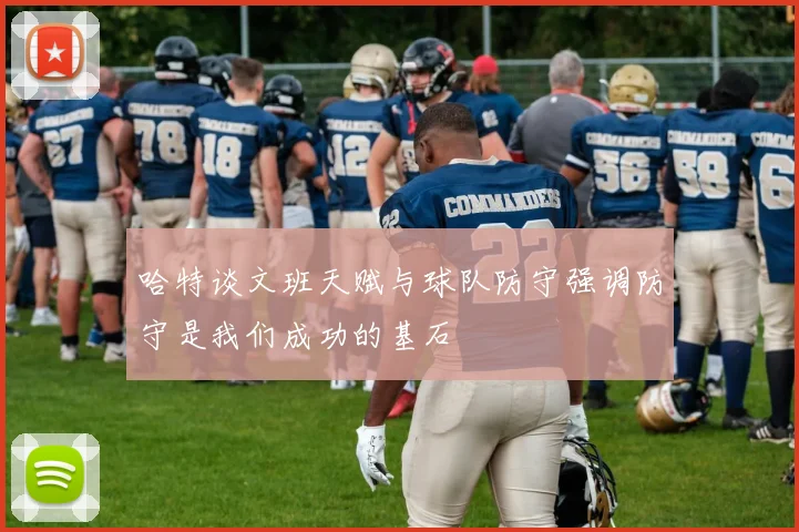 哈特谈文班天赋与球队防守强调防守是我们成功的基石