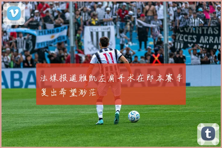 法媒报道雅凯左肩手术在即本赛季复出希望渺茫