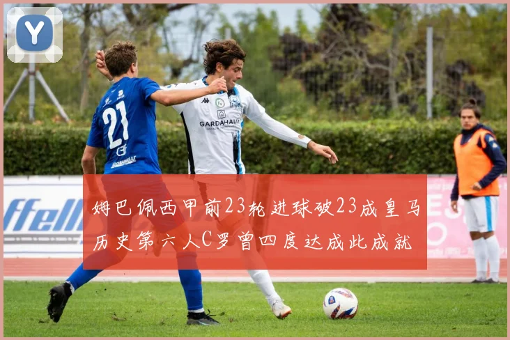 姆巴佩西甲前23轮进球破23成皇马历史第六人C罗曾四度达成此成就