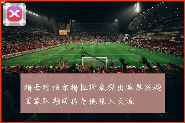 梅西对帕尔梅拉斯表现出浓厚兴趣国家队期间我与他深入交流