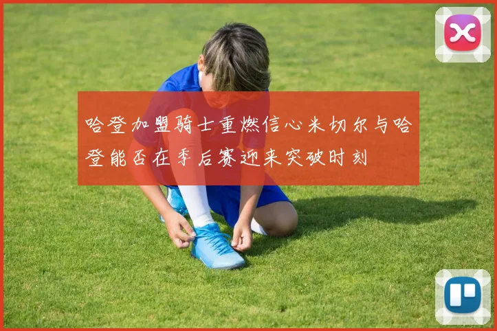 哈登加盟骑士重燃信心米切尔与哈登能否在季后赛迎来突破时刻