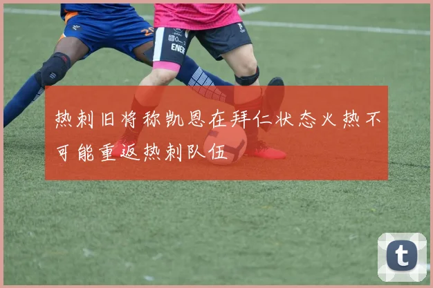 热刺旧将称凯恩在拜仁状态火热不可能重返热刺队伍