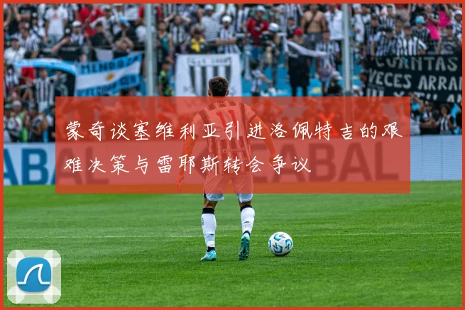 蒙奇谈塞维利亚引进洛佩特吉的艰难决策与雷耶斯转会争议