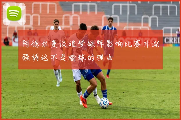阿德尔曼谈追梦缺阵影响比赛计划强调这不是输球的理由