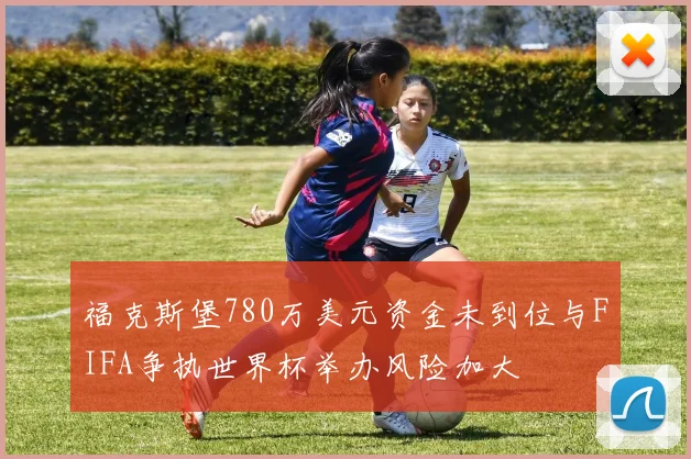 福克斯堡780万美元资金未到位与FIFA争执世界杯举办风险加大