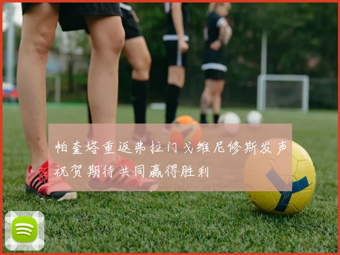 帕奎塔重返弗拉门戈维尼修斯发声祝贺期待共同赢得胜利