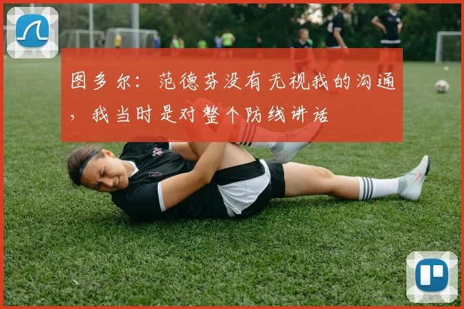 图多尔：范德芬没有无视我的沟通，我当时是对整个防线讲话