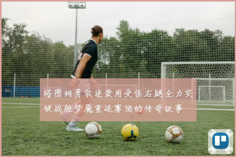 塔图姆勇敢逆袭用受伤右腿全力突破战胜梦魇重返赛场的传奇故事