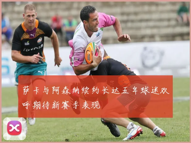 萨卡与阿森纳续约长达五年球迷欢呼期待新赛季表现
