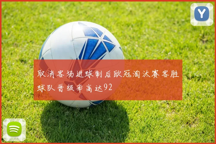 取消客场进球制后欧冠淘汰赛客胜球队晋级率高达92