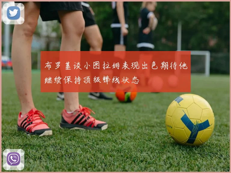 布罗基谈小图拉姆表现出色期待他继续保持顶级锋线状态