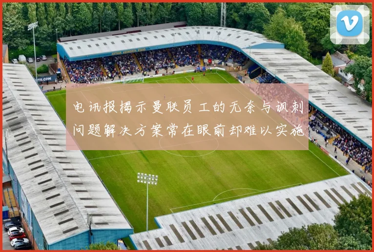 电讯报揭示曼联员工的无奈与讽刺问题解决方案常在眼前却难以实施