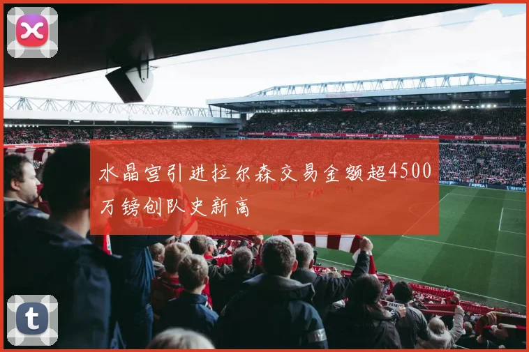 水晶宫引进拉尔森交易金额超4500万镑创队史新高