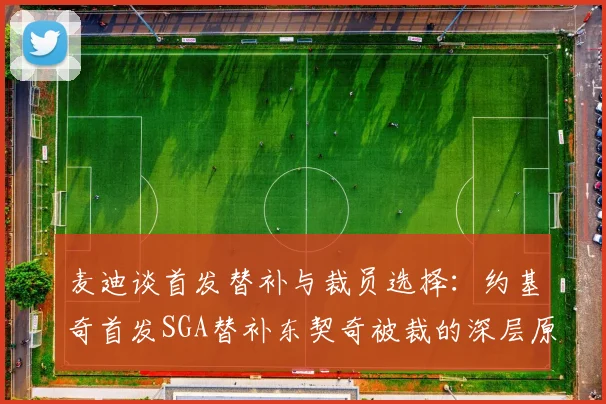 麦迪谈首发替补与裁员选择：约基奇首发SGA替补东契奇被裁的深层原因分析