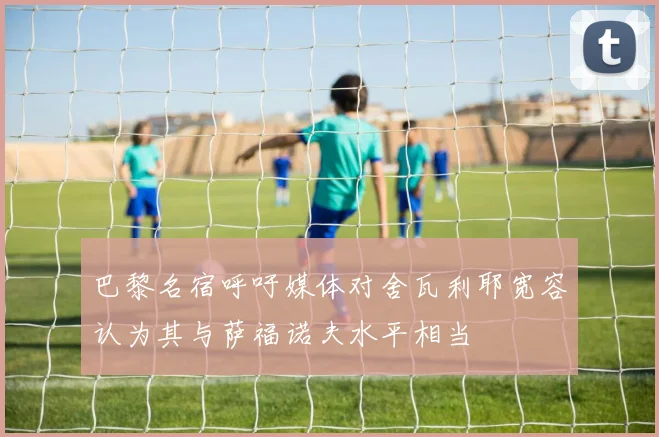 巴黎名宿呼吁媒体对舍瓦利耶宽容认为其与萨福诺夫水平相当