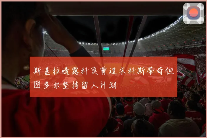 斯基拉透露科莫曾追求科斯蒂奇但图多尔坚持留人计划