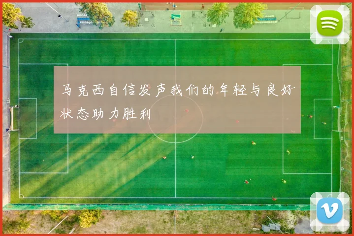 马克西自信发声我们的年轻与良好状态助力胜利