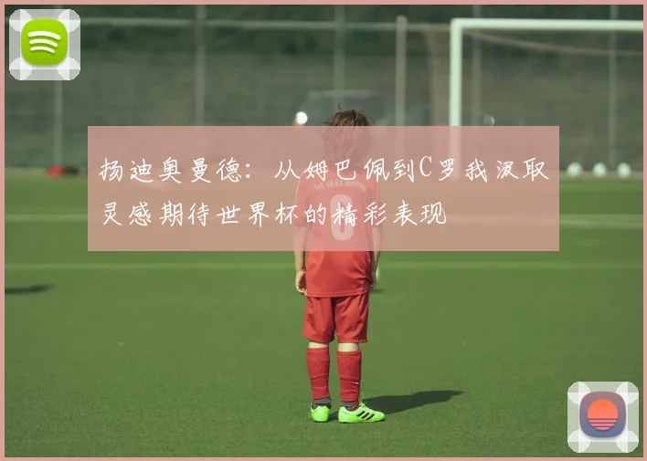 扬迪奥曼德：从姆巴佩到C罗我汲取灵感期待世界杯的精彩表现