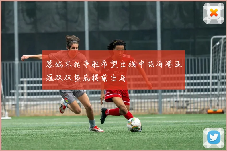蓉城末轮争胜希望出线申花海港亚冠双双垫底提前出局