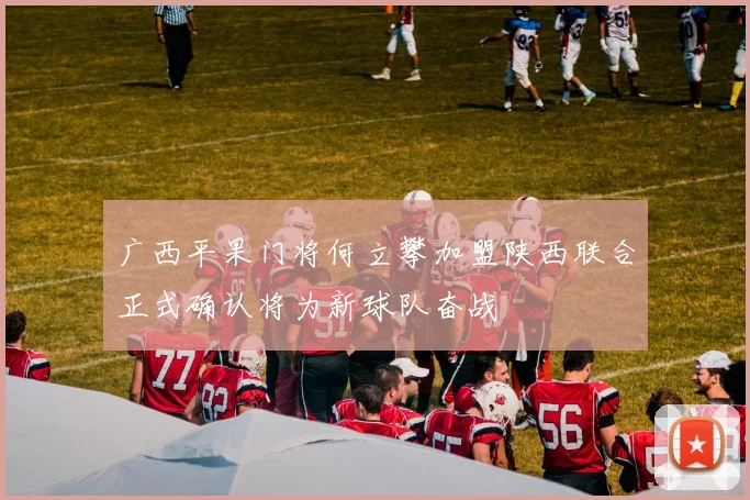 广西平果门将何立攀加盟陕西联合正式确认将为新球队奋战