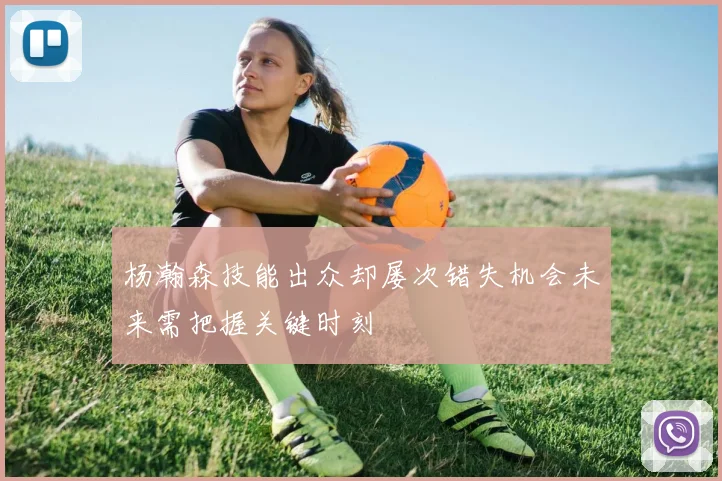 杨瀚森技能出众却屡次错失机会未来需把握关键时刻