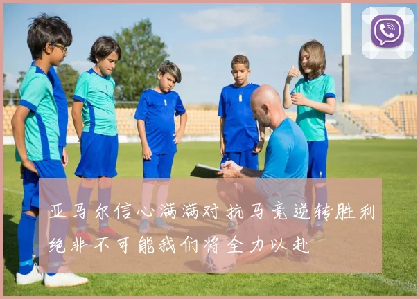 亚马尔信心满满对抗马竞逆转胜利绝非不可能我们将全力以赴