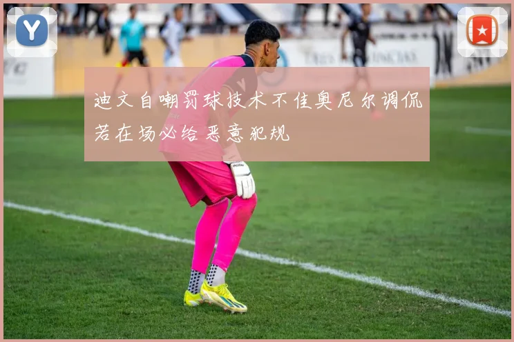 迪文自嘲罚球技术不佳奥尼尔调侃若在场必给恶意犯规