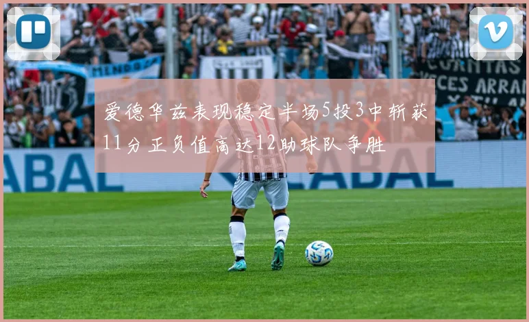 爱德华兹表现稳定半场5投3中斩获11分正负值高达12助球队争胜