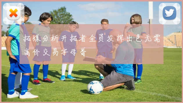 拓媒分析开拓者全员发挥出色无需高价交易字母哥