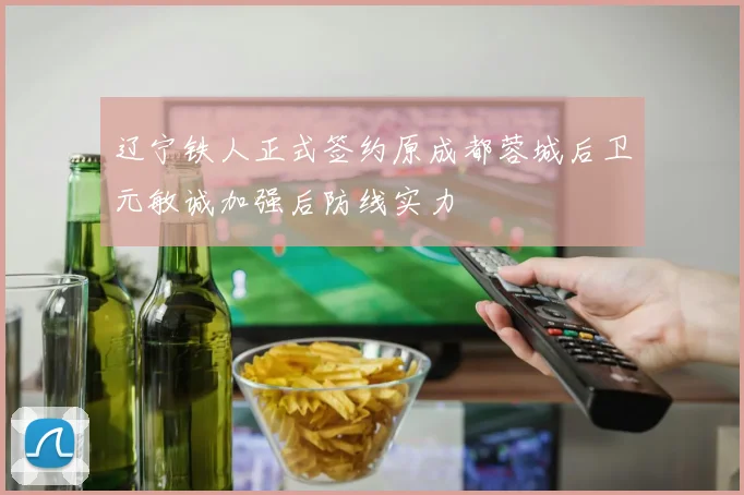 辽宁铁人正式签约原成都蓉城后卫元敏诚加强后防线实力