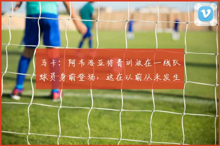 马卡：阿韦洛亚将青训放在一线队球员身前登场，这在以前从未发生
