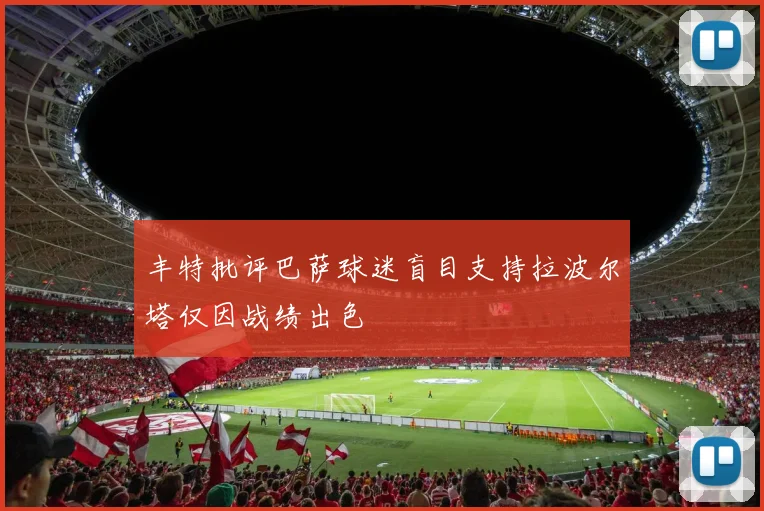 丰特批评巴萨球迷盲目支持拉波尔塔仅因战绩出色