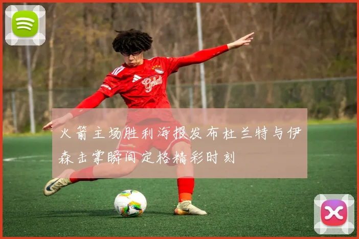 火箭主场胜利海报发布杜兰特与伊森击掌瞬间定格精彩时刻