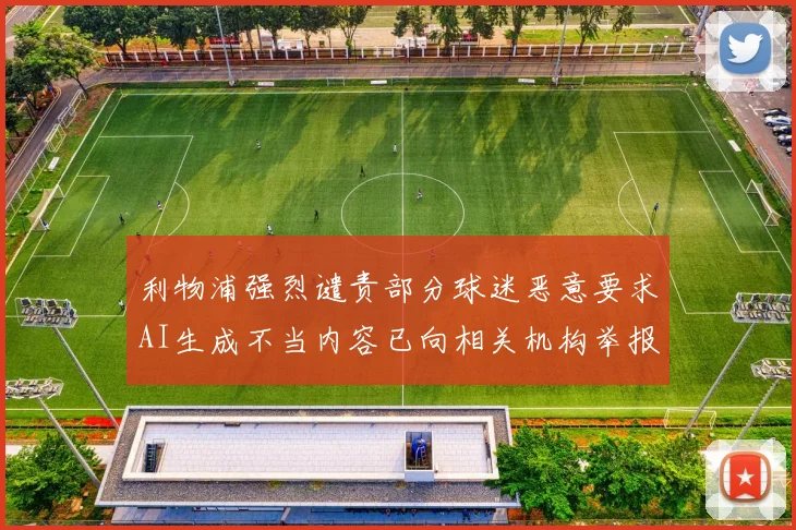 利物浦强烈谴责部分球迷恶意要求AI生成不当内容已向相关机构举报